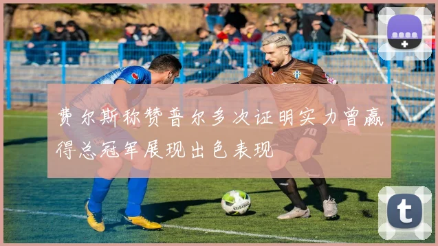 费尔斯称赞普尔多次证明实力曾赢得总冠军展现出色表现