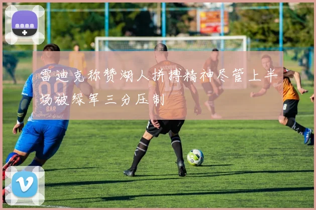 雷迪克称赞湖人拼搏精神尽管上半场被绿军三分压制