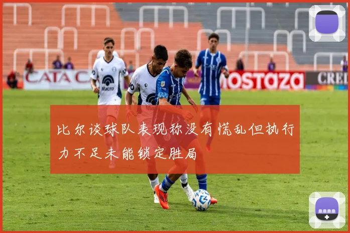 比尔谈球队表现称没有慌乱但执行力不足未能锁定胜局