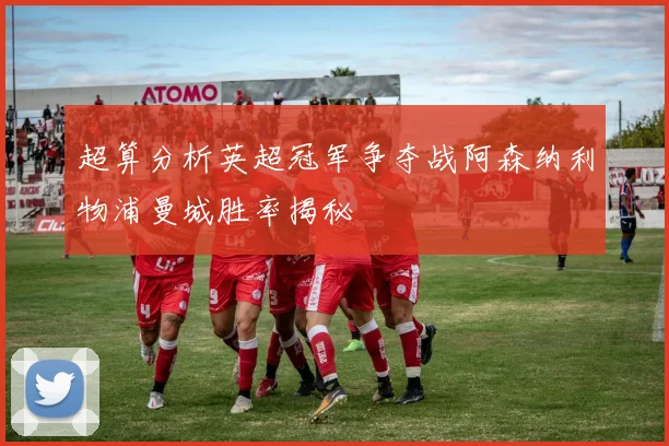 超算分析英超冠军争夺战阿森纳利物浦曼城胜率揭秘