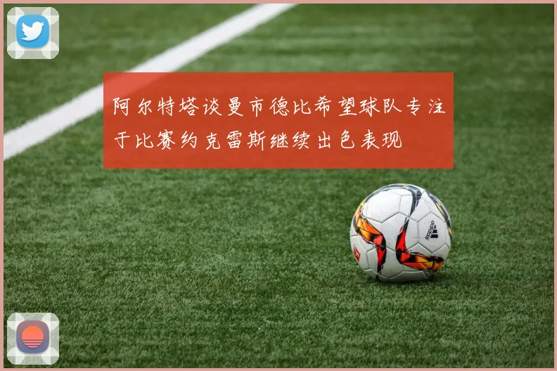 阿尔特塔谈曼市德比希望球队专注于比赛约克雷斯继续出色表现
