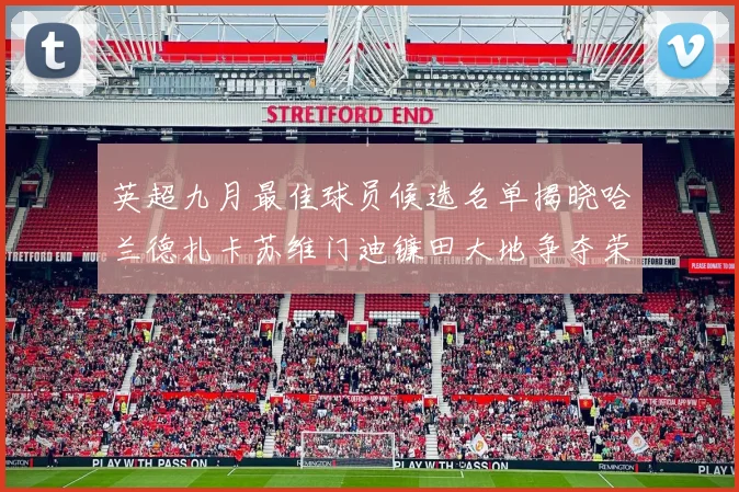英超九月最佳球员候选名单揭晓哈兰德扎卡苏维门迪镰田大地争夺荣誉