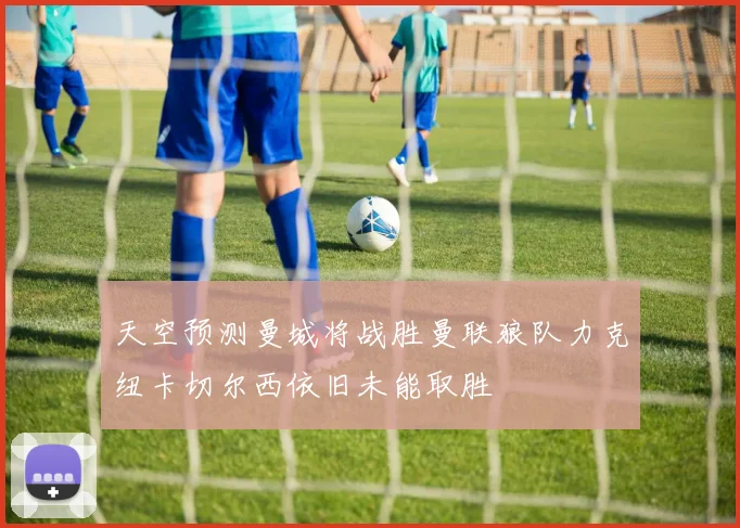 天空预测曼城将战胜曼联狼队力克纽卡切尔西依旧未能取胜