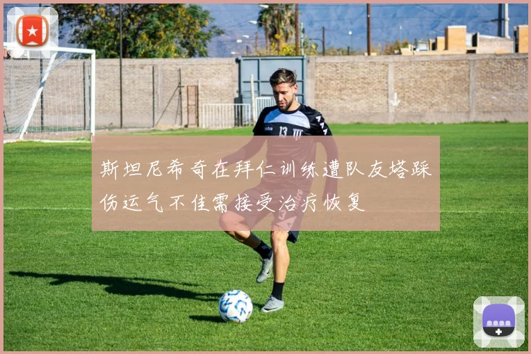 斯坦尼希奇在拜仁训练遭队友塔踩伤运气不佳需接受治疗恢复