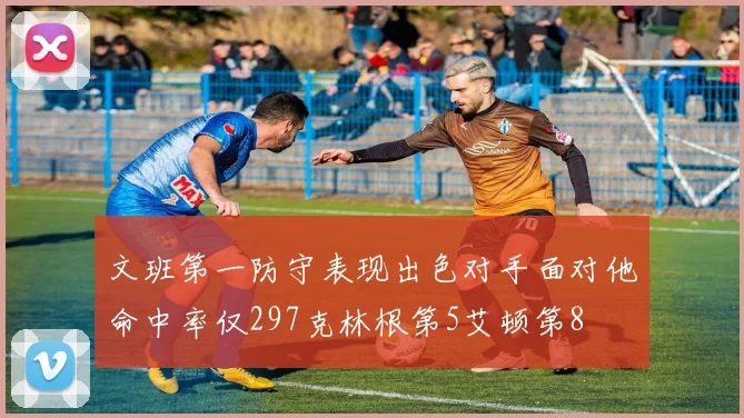 文班第一防守表现出色对手面对他命中率仅297克林根第5艾顿第8