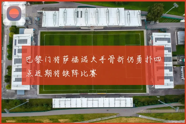 巴黎门将萨福诺夫手骨折仍勇扑四点近期将缺阵比赛