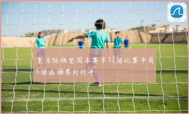 皇马防线坚固本赛季12场比赛中有6场成功零封对手