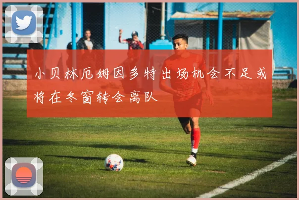 小贝林厄姆因多特出场机会不足或将在冬窗转会离队