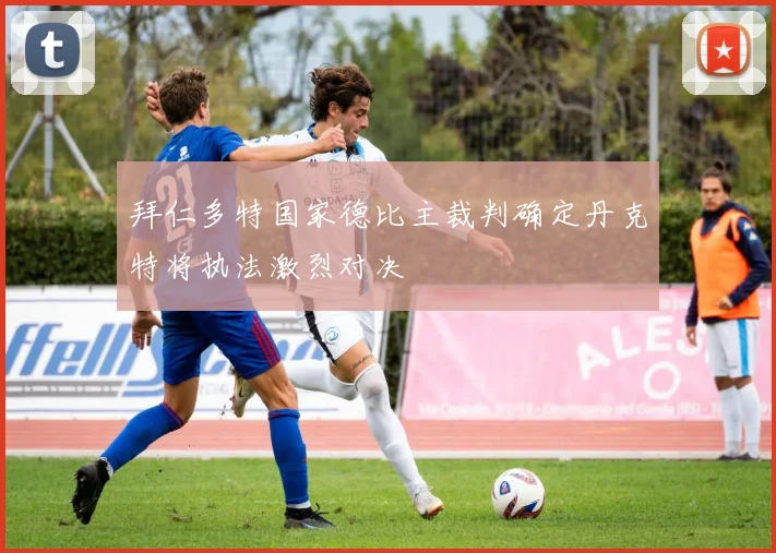 拜仁多特国家德比主裁判确定丹克特将执法激烈对决