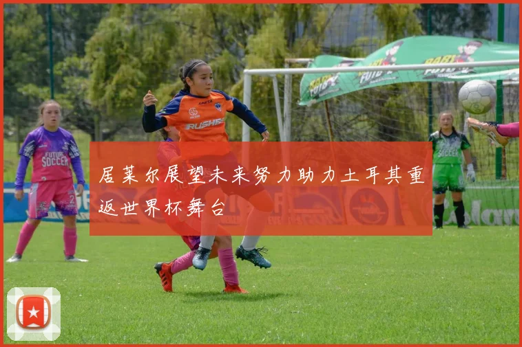 居莱尔展望未来努力助力土耳其重返世界杯舞台