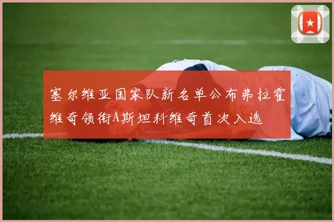 塞尔维亚国家队新名单公布弗拉霍维奇领衔A斯坦科维奇首次入选