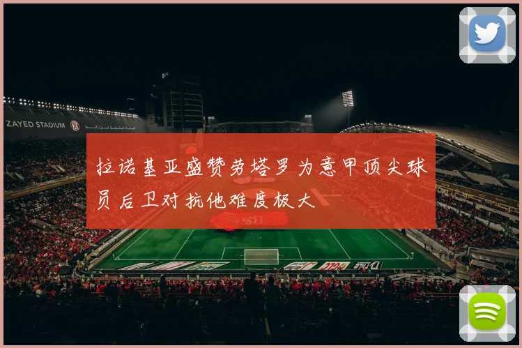 拉诺基亚盛赞劳塔罗为意甲顶尖球员后卫对抗他难度极大