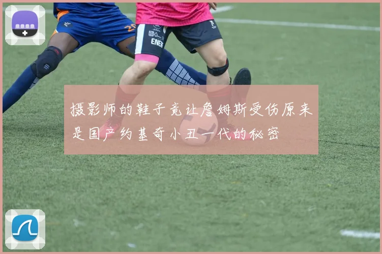 摄影师的鞋子竟让詹姆斯受伤原来是国产约基奇小丑一代的秘密