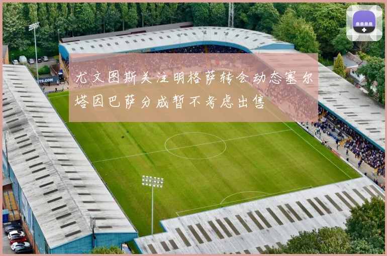 尤文图斯关注明格萨转会动态塞尔塔因巴萨分成暂不考虑出售