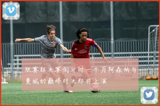 联赛杯决赛倒计时一个月阿森纳与曼城的巅峰对决即将上演