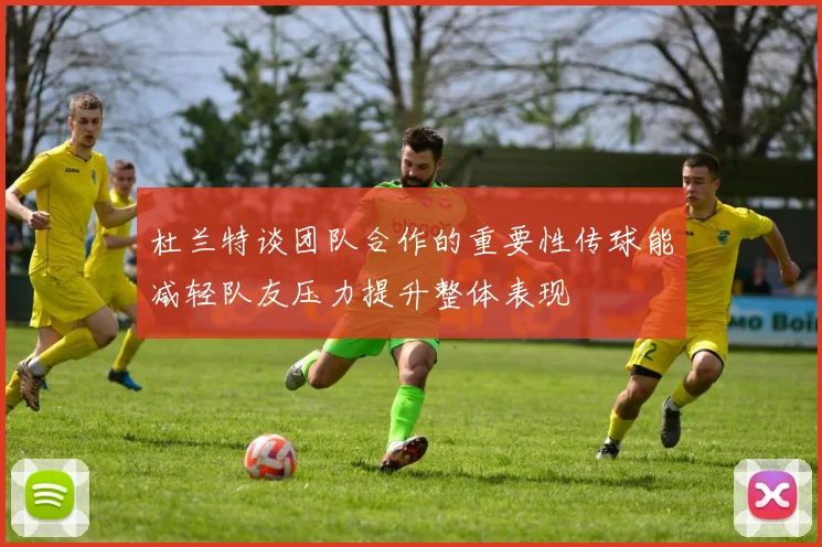 杜兰特谈团队合作的重要性传球能减轻队友压力提升整体表现