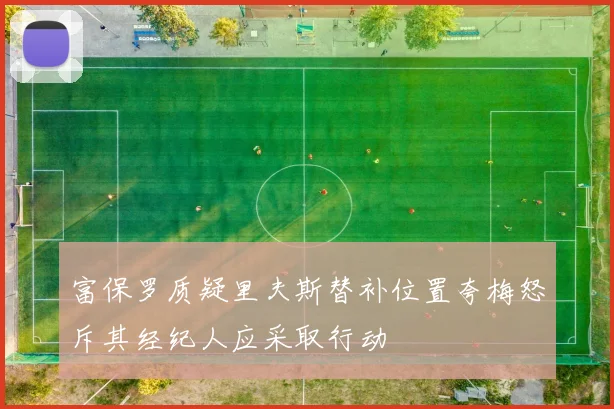 富保罗质疑里夫斯替补位置夸梅怒斥其经纪人应采取行动