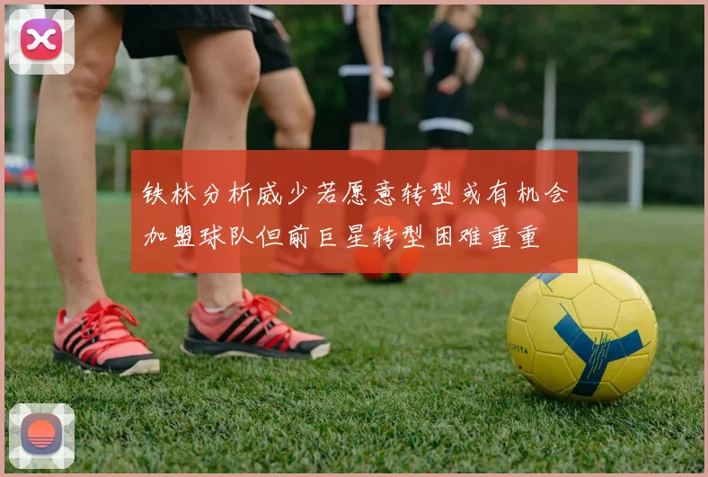 铁林分析威少若愿意转型或有机会加盟球队但前巨星转型困难重重
