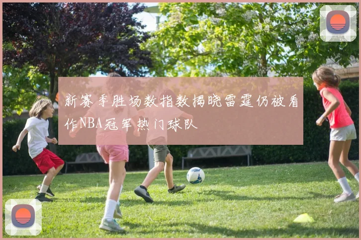 新赛季胜场数指数揭晓雷霆仍被看作NBA冠军热门球队