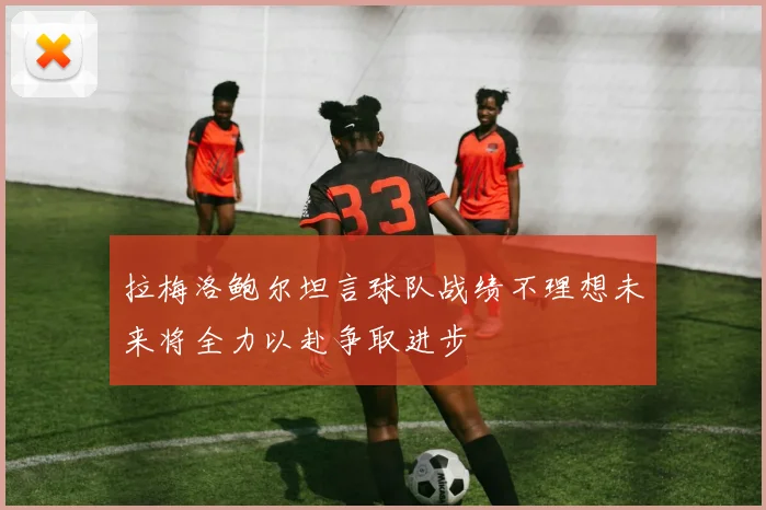 拉梅洛鲍尔坦言球队战绩不理想未来将全力以赴争取进步
