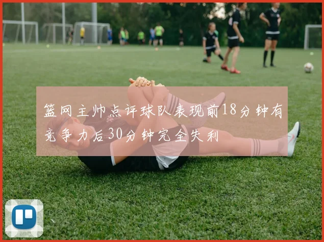 篮网主帅点评球队表现前18分钟有竞争力后30分钟完全失利