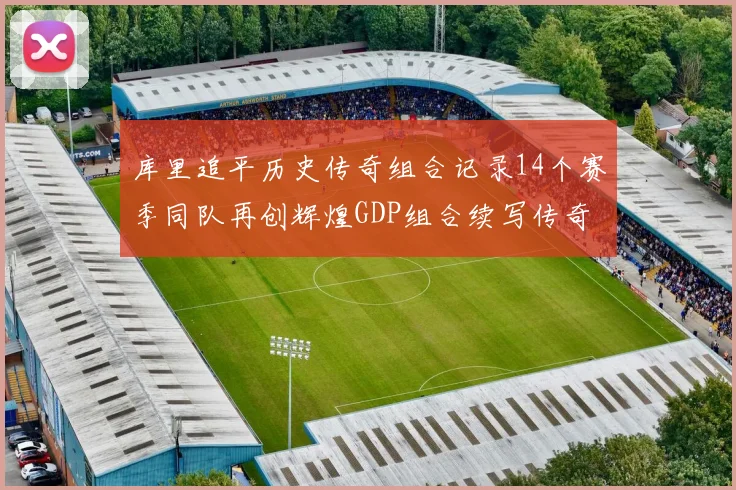 库里追平历史传奇组合记录14个赛季同队再创辉煌GDP组合续写传奇