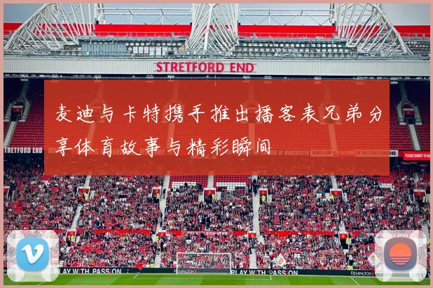 麦迪与卡特携手推出播客表兄弟分享体育故事与精彩瞬间
