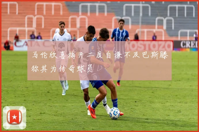 马伦欣喜梅开二度自谦不及巴斯滕称其为传奇球员