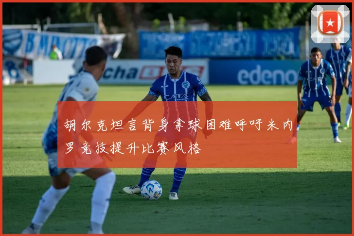 胡尔克坦言背身拿球困难呼吁米内罗竞技提升比赛风格