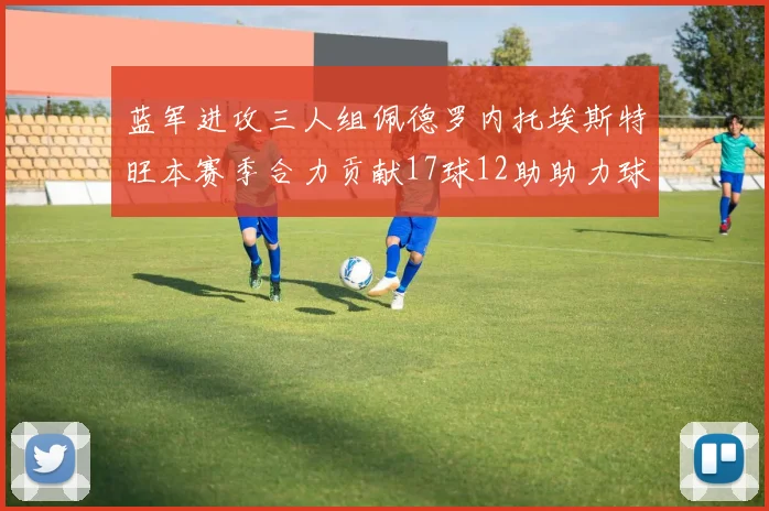 蓝军进攻三人组佩德罗内托埃斯特旺本赛季合力贡献17球12助助力球队争冠