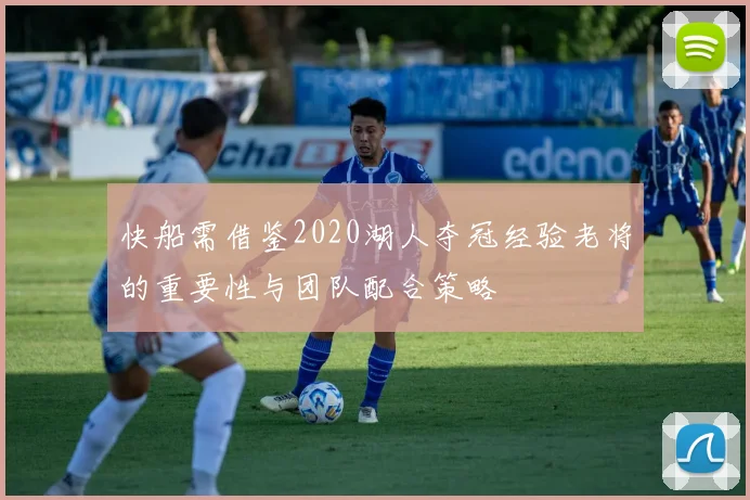 快船需借鉴2020湖人夺冠经验老将的重要性与团队配合策略
