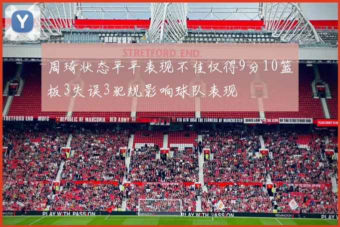 周琦状态平平表现不佳仅得9分10篮板3失误3犯规影响球队表现
