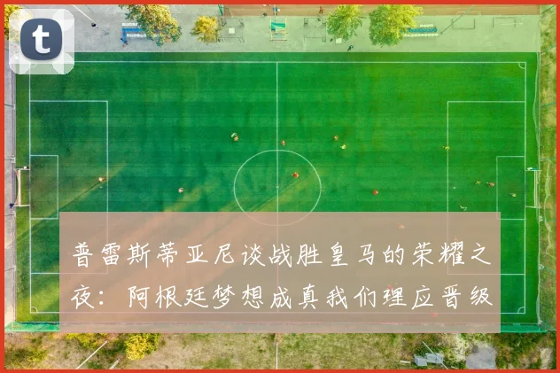 普雷斯蒂亚尼谈战胜皇马的荣耀之夜：阿根廷梦想成真我们理应晋级