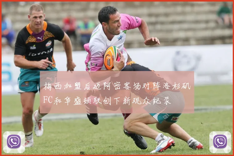 梅西加盟后迈阿密客场对阵洛杉矶FC和华盛顿联创下新观众纪录