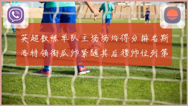 英超教练单队主场场均得分排名斯洛特领衔瓜帅紧随其后穆帅位列第五