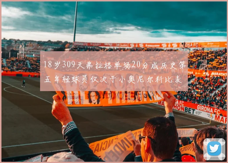 18岁309天弗拉格单场20分成历史第五年轻球员仅次于小奥尼尔科比麦迪和詹姆斯