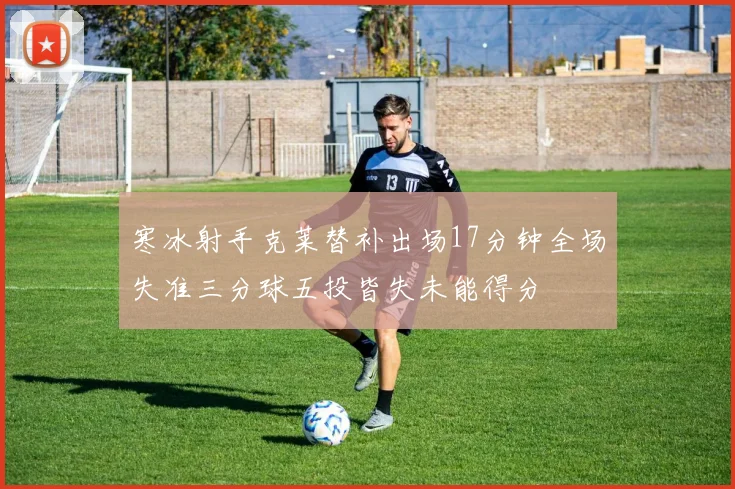 寒冰射手克莱替补出场17分钟全场失准三分球五投皆失未能得分