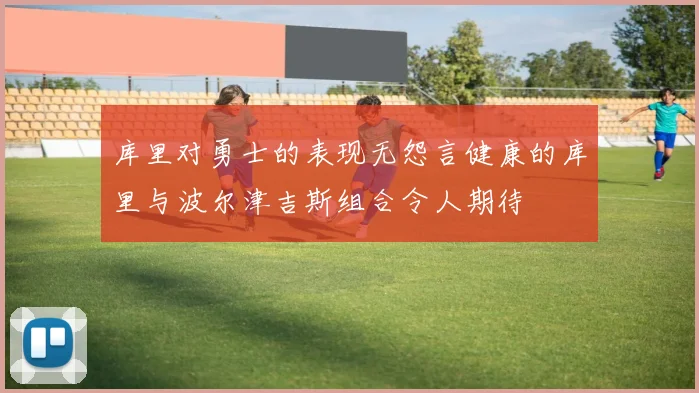 库里对勇士的表现无怨言健康的库里与波尔津吉斯组合令人期待