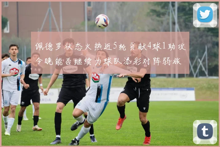 佩德罗状态火热近5轮贡献4球1助攻今晚能否继续为球队添彩对阵弱旅挑战