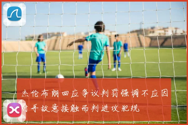 杰伦布朗回应争议判罚强调不应因对手故意接触而判进攻犯规