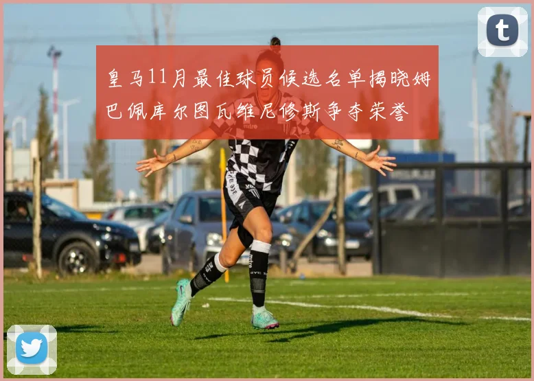 皇马11月最佳球员候选名单揭晓姆巴佩库尔图瓦维尼修斯争夺荣誉