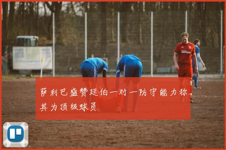 萨利巴盛赞廷伯一对一防守能力称其为顶级球员