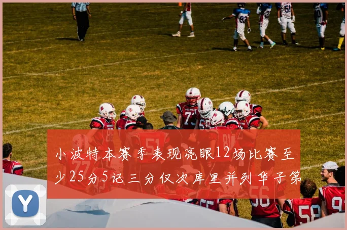 小波特本赛季表现亮眼12场比赛至少25分5记三分仅次库里并列华子第二