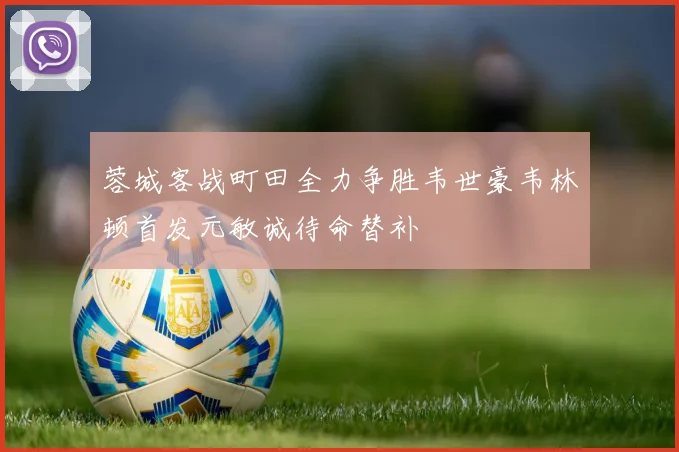 蓉城客战町田全力争胜韦世豪韦林顿首发元敏诚待命替补