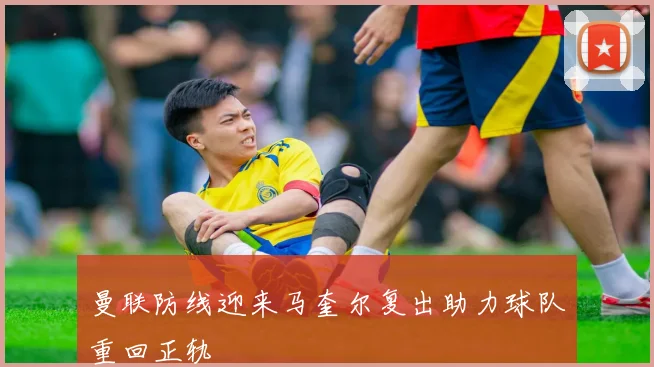曼联防线迎来马奎尔复出助力球队重回正轨